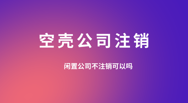 【空壳公司注销】闲置的公司可以不用注销吗？