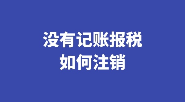 没有记账报税过想注销公司怎么办理（税务异常的公司如何注销）