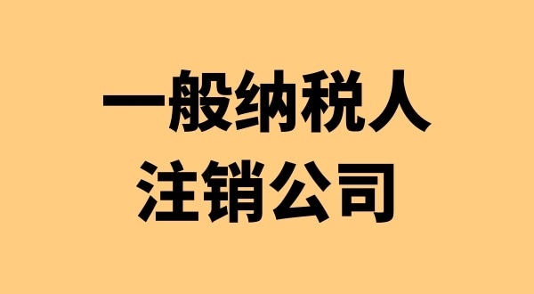 注销一般纳税人公司有哪些流程（想注销一般纳税人公司要怎么办理）