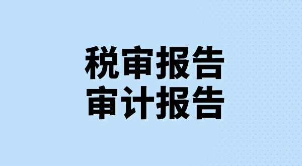 什么是税审报告？什么是审计报告？税审报告和审计报告有哪些区别？