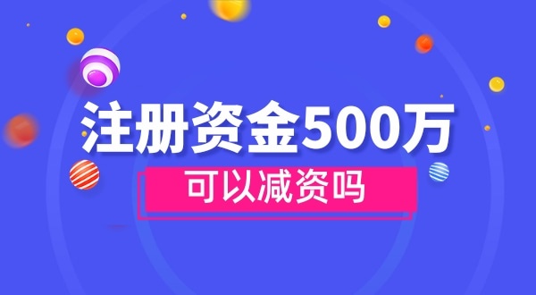 注册资金500万能减资吗？减资需要哪些资料和流程