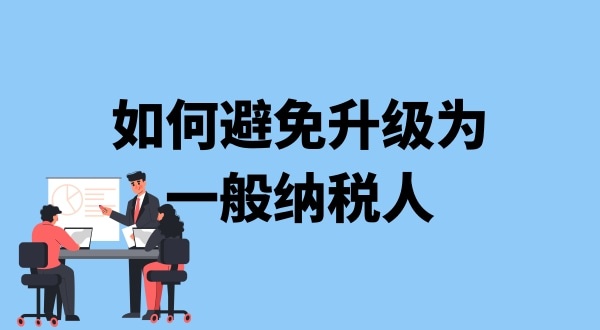 小规模纳税人升级一般纳税人需要什么条件？可以避免成为一般纳税人吗