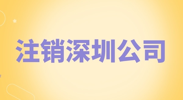 注销深圳公司怎么办理？需要什么资料和流程？