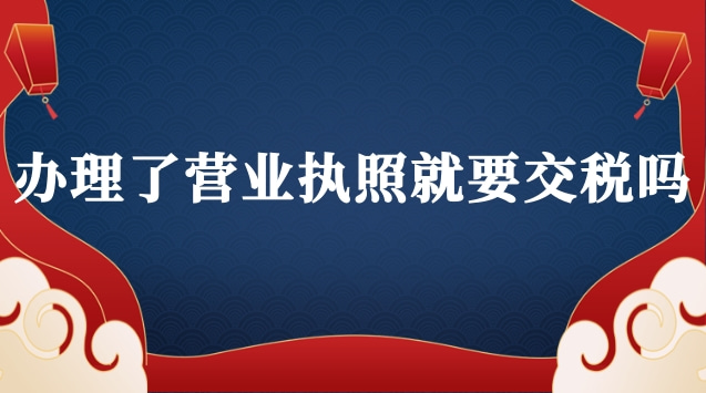 已经办理营业执照要交税吗(抖音办理营业执照要交税吗)