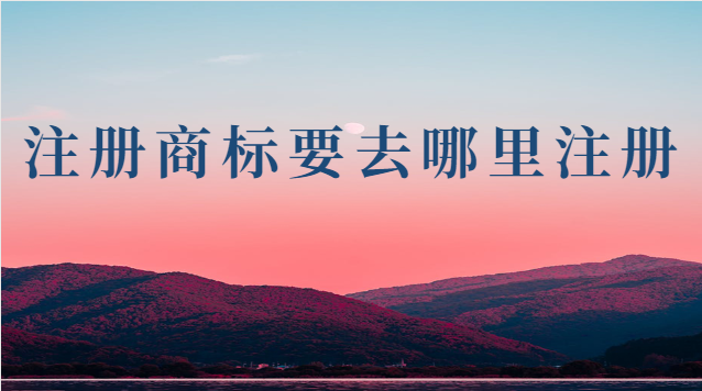 注册商标要去哪里注册(注册商标到什么地方注册)