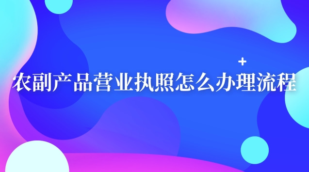 实体农副产品的营业执照怎么办理(农副产品营业执照办理流程及材料)