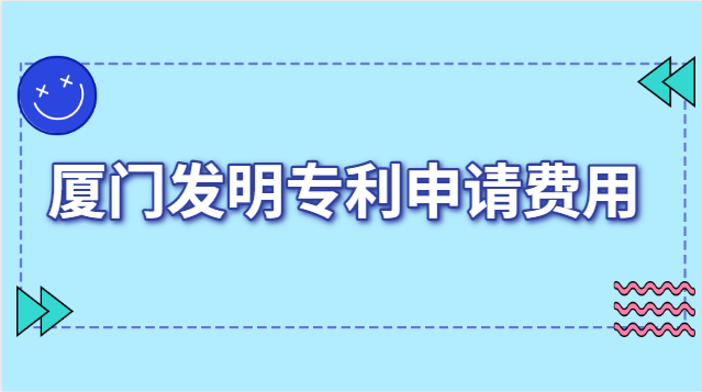 厦门发明专利申报费用(厦门发明专利申请收费)