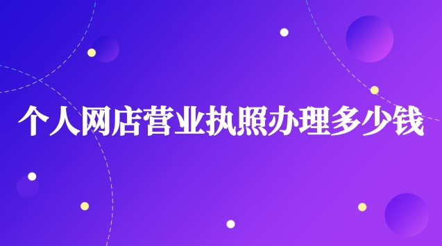 个人网店营业执照办理步骤和费用(网店营业执照办理需要多少钱)