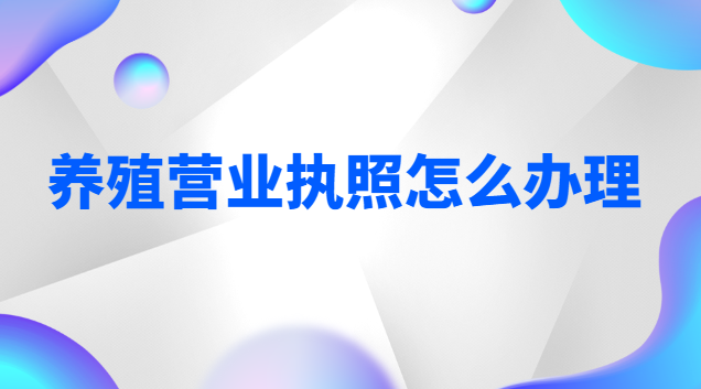 养殖营业执照怎么办理