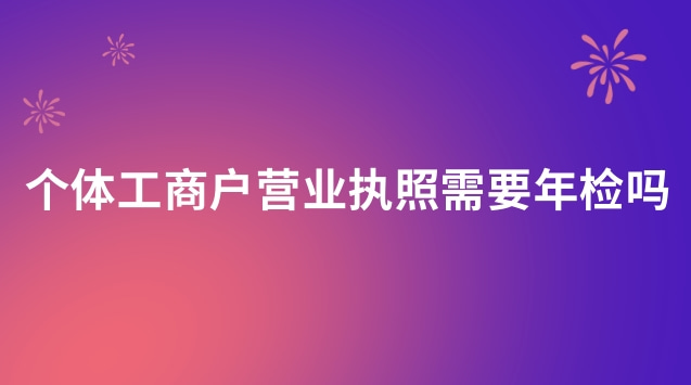 个体工商户营业执照需要年检吗