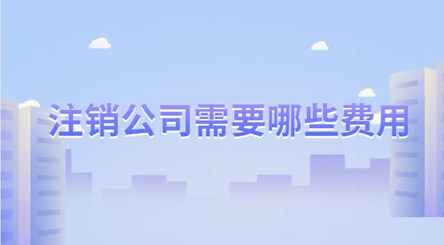 注销公司需要哪些费用大概多少钱