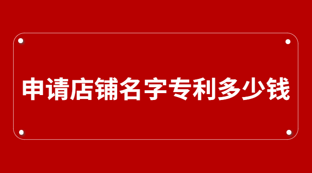 申请公司名字专利要多少钱(店铺名字可以申请专利吗)