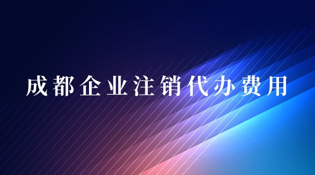 成都企业注销代办费用