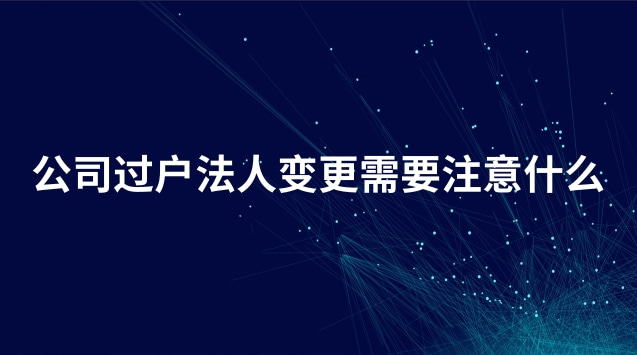公司过户法人变更需要注意什么