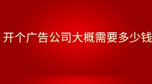 开个广告公司大概需要多少钱