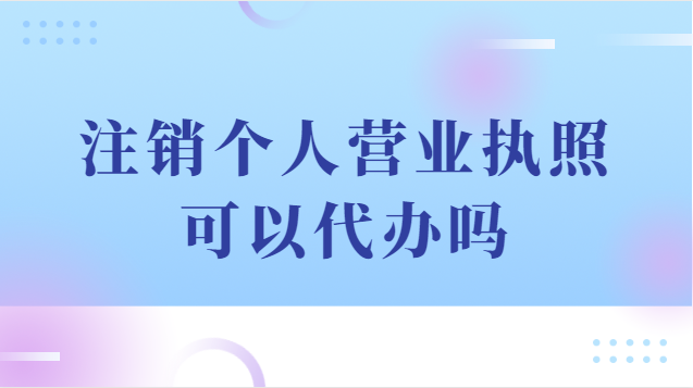 注销个人营业执照可以代办吗