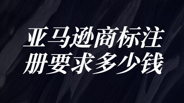 亚马逊商标和品牌注册需要多少钱(亚马逊商标注册通过率有多少)