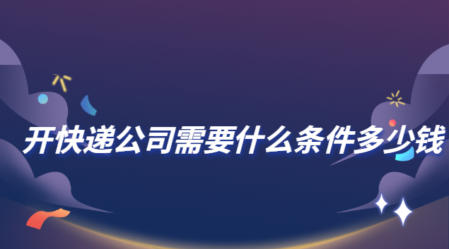 开快递公司需要什么条件多少钱