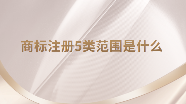 商标注册5类范围(商标注册5类是什么)