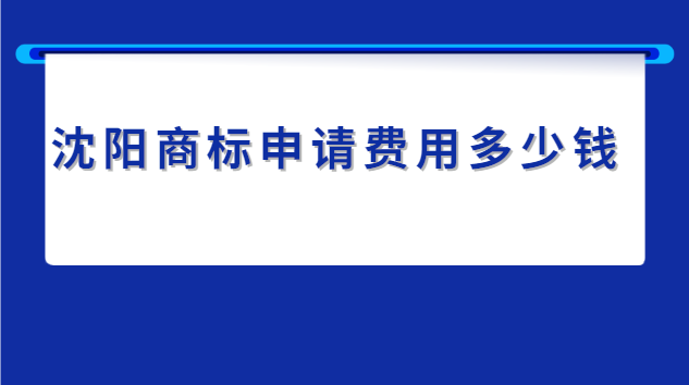 沈阳申请商标的费用价格表(沈阳商标申请费用)