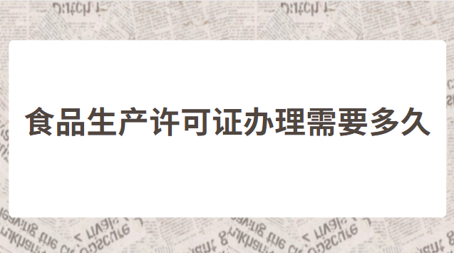 食品生产许可证办理需要多久