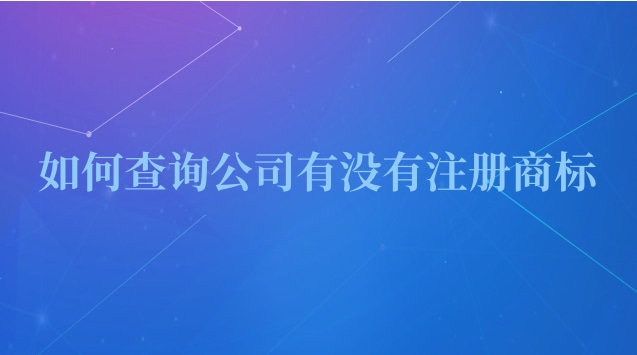 怎么查一个公司有没有注册商标(如何查询公司有没有注册过商标)