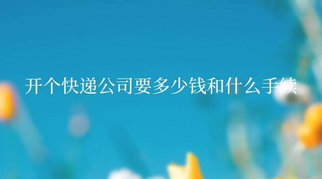 开个快递公司要多少钱和什么手续
