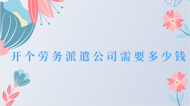 开个劳务派遣公司需要多少钱