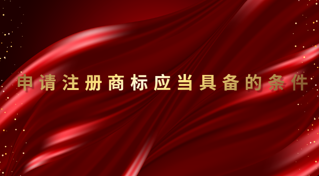 申请注册商标具备条件(申请注册的商标应当满足哪些要求)
