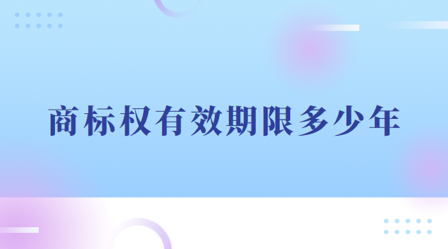 商标权有效期限多少年(商标权的使用期限是多少年)