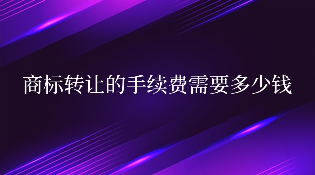 商标转让手续费要多少钱(商标转让需要多少手续费)