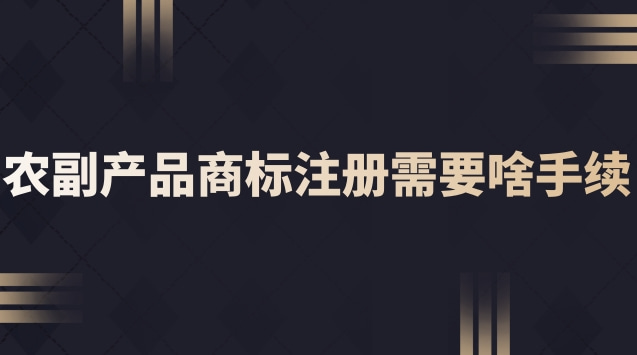 农副产品商标注册需要啥手续(农副产品注册商标怎么注册)