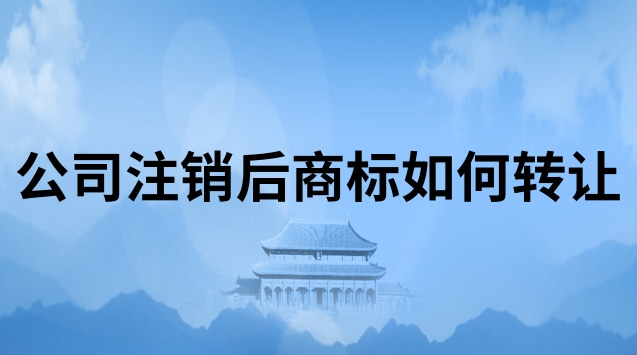 公司注销后商标转让如何办理(个体工商户注销后商标转让)