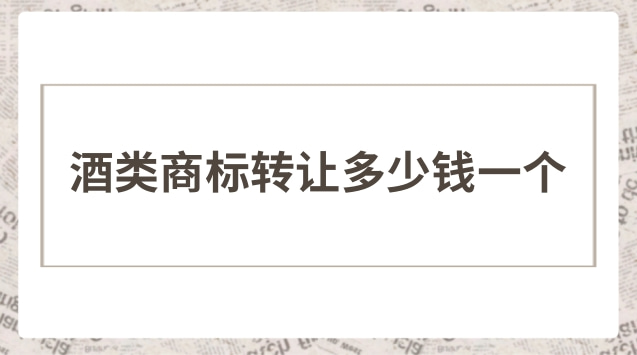 酒类商标转让多少钱(贵州好的商标转让多少钱)
