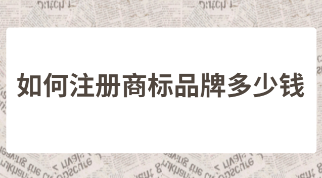 去哪里注册商标和品牌(怎样注册商标要用多少钱)
