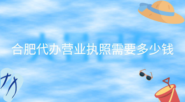 合肥代办营业执照需要多少钱