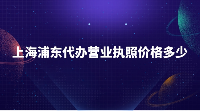 上海浦东代办营业执照价格多少