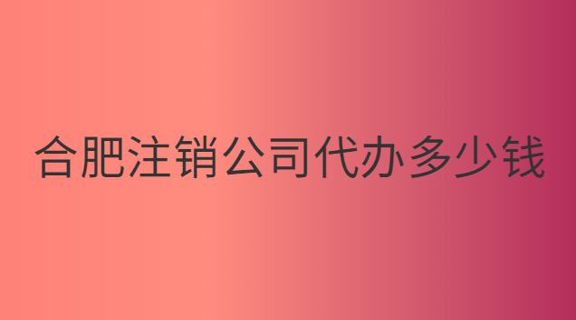 合肥注销公司代办多少钱