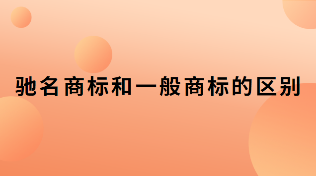 驰名商标和一般商标的区别是什么(驰名商标和普通商标区别)