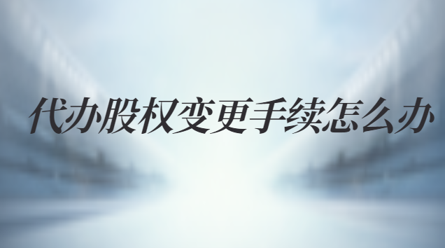 代办股权变更手续怎么办
