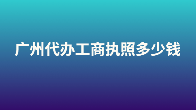 广州代办工商执照多少钱