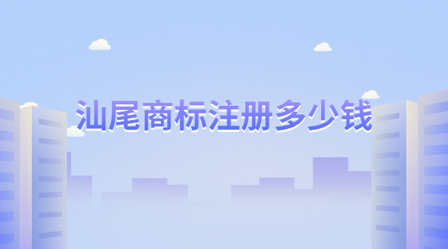 汕尾商标注册一般多少钱(汕尾商标注册申请登记多少钱)