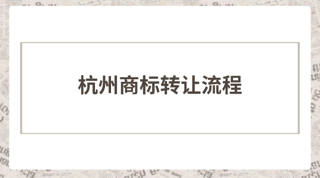杭州商标转让流程步骤(专业杭州商标转让流程)