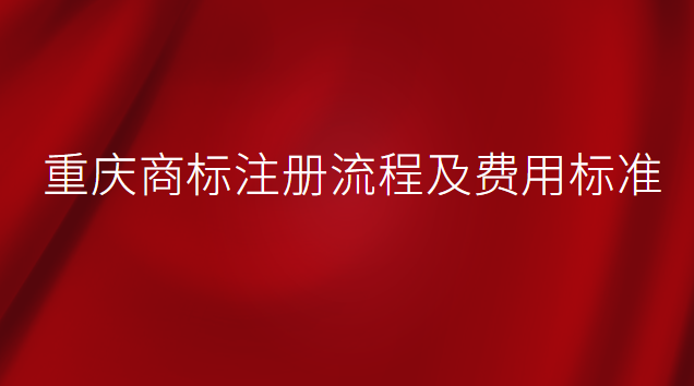 重庆商标注册流程及费用标准(重庆商标注册费用一般多少)