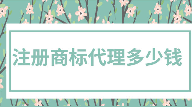 注册商标代理多少钱(现在注册一个商标一般多少钱)