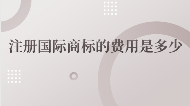 国际商标注册费用是多少(国际商标注册要多少钱)