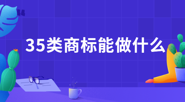 35类商标都能干什么(注册35类商标费用)