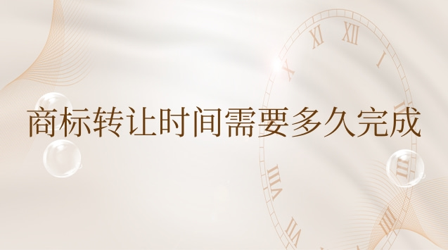 商标转让需要多长时间完成(商标转让多久时间可以完成)