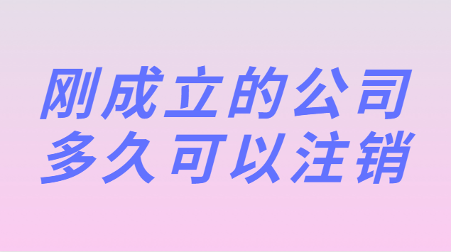 刚成立的公司多久可以注销