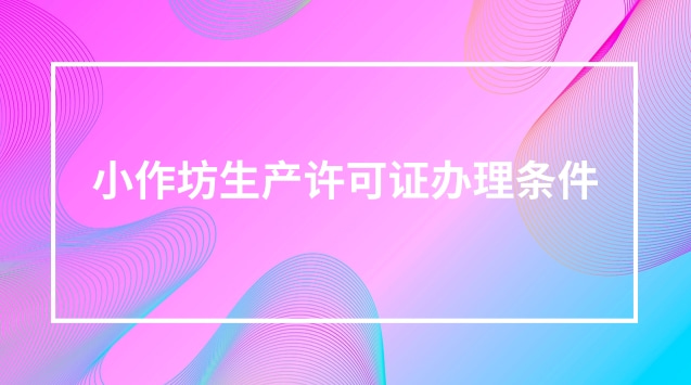 小作坊生产许可证办理条件